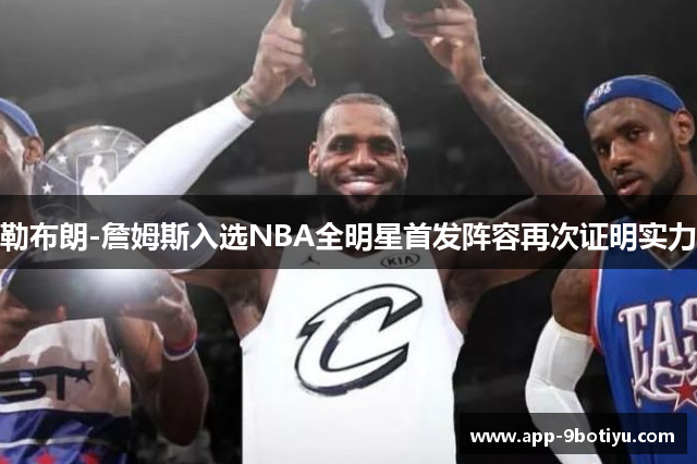 勒布朗-詹姆斯入选NBA全明星首发阵容再次证明实力